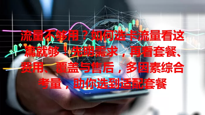 流量不够用？如何选卡流量看这篇就够！先明需求，再看套餐、费用、覆盖与售后，多因素综合考量，助你选到适配套餐