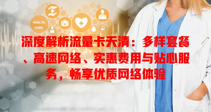 深度解析流量卡天清：多样套餐、高速网络、实惠费用与贴心服务，畅享优质网络体验