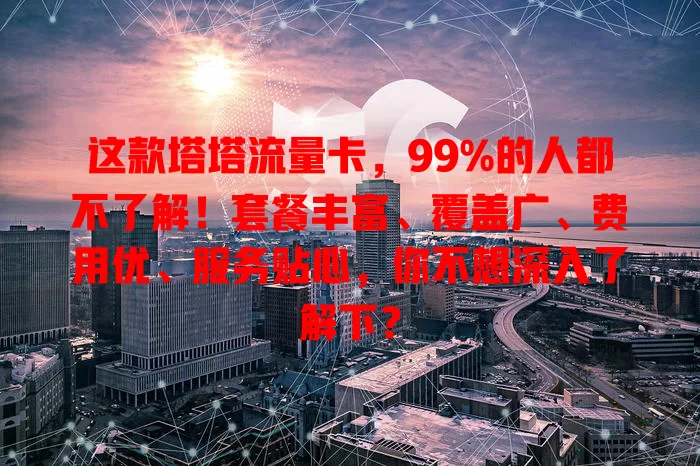 这款塔塔流量卡，99%的人都不了解！套餐丰富、覆盖广、费用优、服务贴心，你不想深入了解下？