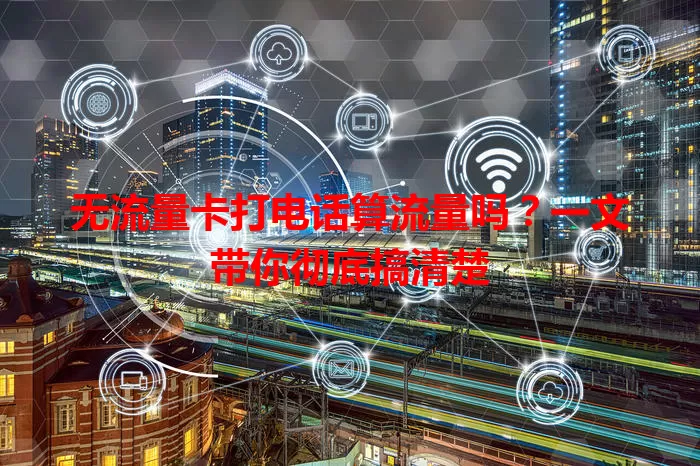无流量卡打电话算流量吗？一文带你彻底搞清楚