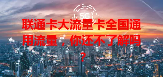 联通卡大流量卡全国通用流量，你还不了解吗？