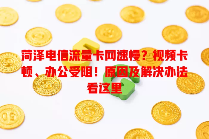 菏泽电信流量卡网速慢？视频卡顿、办公受阻！原因及解决办法看这里