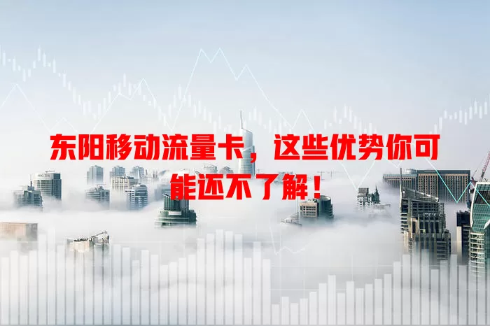 东阳移动流量卡，这些优势你可能还不了解！