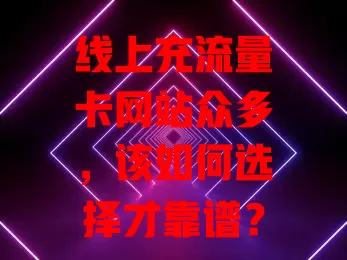 线上充流量卡网站众多，该如何选择才靠谱？