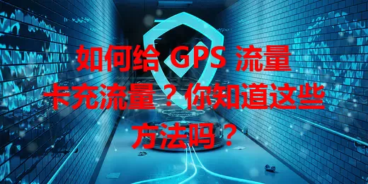 如何给 GPS 流量卡充流量？你知道这些方法吗？