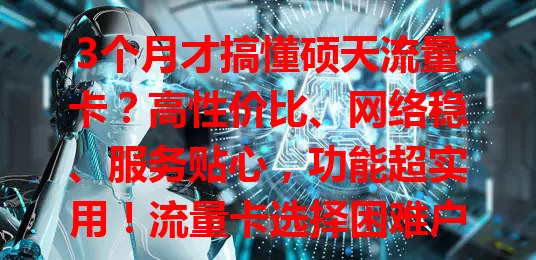 3个月才搞懂硕天流量卡？高性价比、网络稳、服务贴心，功能超实用！流量卡选择困难户速看
