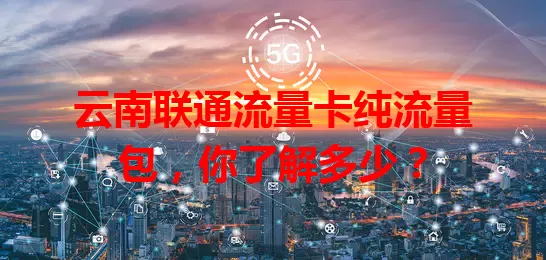 云南联通流量卡纯流量包，你了解多少？