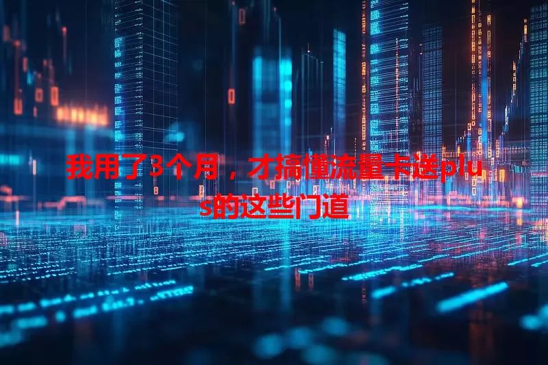 我用了3个月，才搞懂流量卡送plus的这些门道