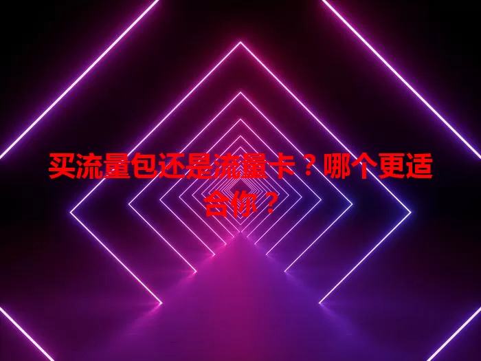 买流量包还是流量卡？哪个更适合你？