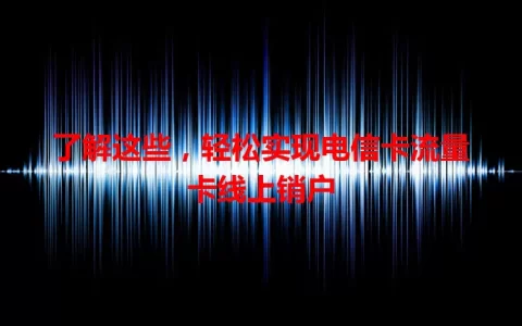 了解这些，轻松实现电信卡流量卡线上销户