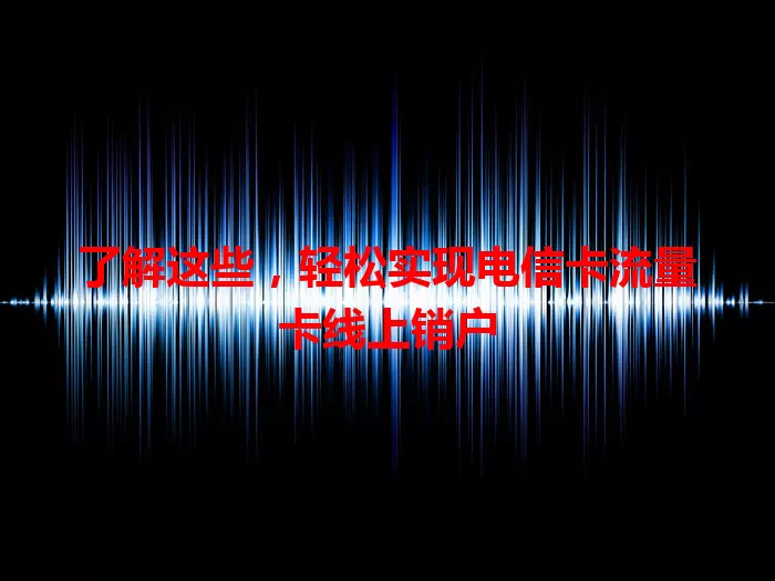了解这些，轻松实现电信卡流量卡线上销户