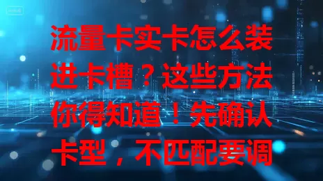 流量卡实卡怎么装进卡槽？这些方法你得知道！先确认卡型，不匹配要调整。关机找卡槽，芯片面朝上按标识放，缺口对齐推进。装完开机检查，识别不了别慌，重查或咨询运营商，掌握方法享便利。