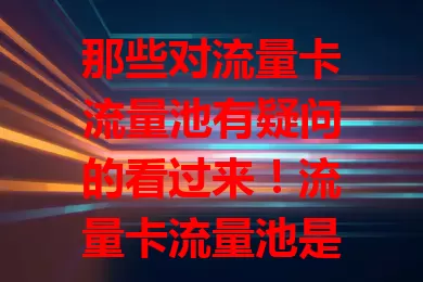 那些对流量卡流量池有疑问的看过来！流量卡流量池是啥？它是运营商整合套餐形成的资源集合，像大水库。其作用显著，能灵活调配流量、提升利用率、提供稳定服务，是流量管理关键机制。