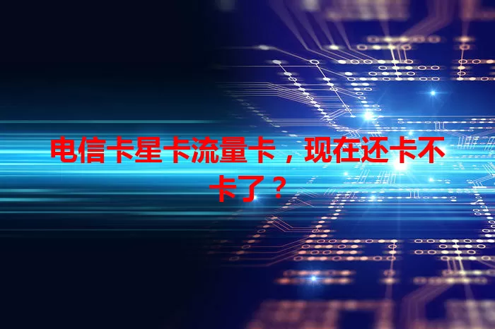 电信卡星卡流量卡，现在还卡不卡了？
