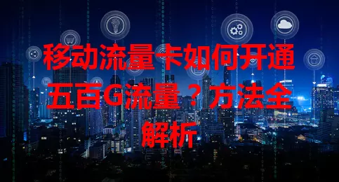 移动流量卡如何开通五百G流量？方法全解析