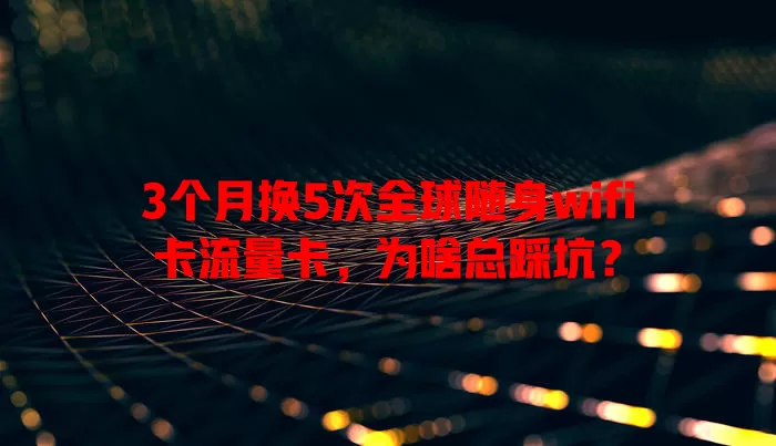3个月换5次全球随身wifi卡流量卡，为啥总踩坑？