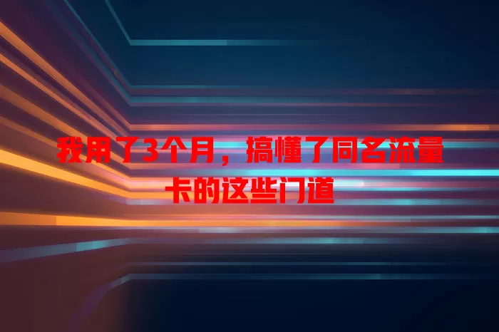 我用了3个月，搞懂了同名流量卡的这些门道