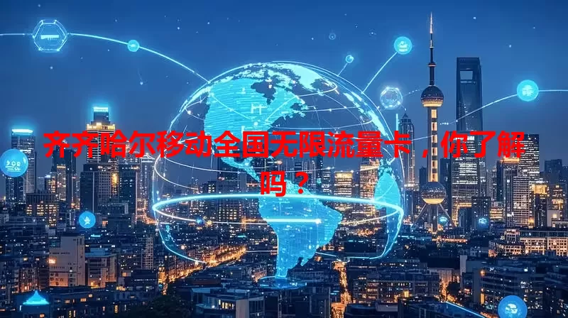 齐齐哈尔移动全国无限流量卡，你了解吗？