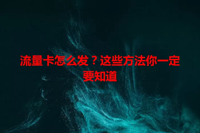 流量卡怎么发？这些方法你一定要知道