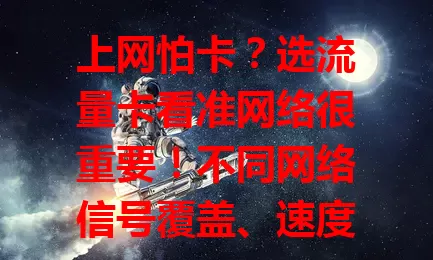 上网怕卡？选流量卡看准网络很重要！不同网络信号覆盖、速度有别，选卡要综合地区覆盖、运营商优化等因素，还可参考他人经验与评测报告，选对网络才能畅享流畅上网体验