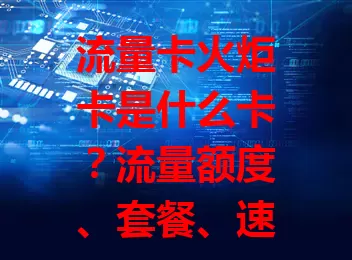 流量卡火炬卡是什么卡？流量额度、套餐、速度及便利性全解析