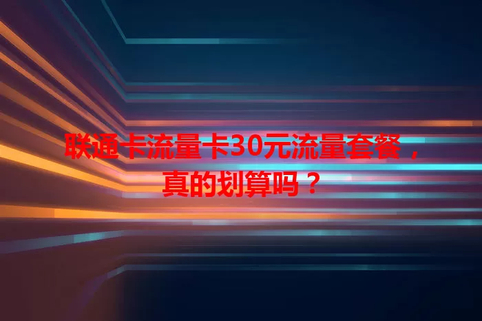 联通卡流量卡30元流量套餐，真的划算吗？