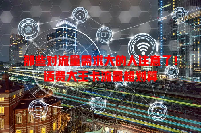 那些对流量需求大的人注意了！话费大王卡流量超划算