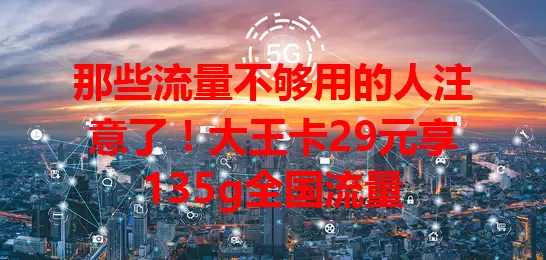 那些流量不够用的人注意了！大王卡29元享135g全国流量