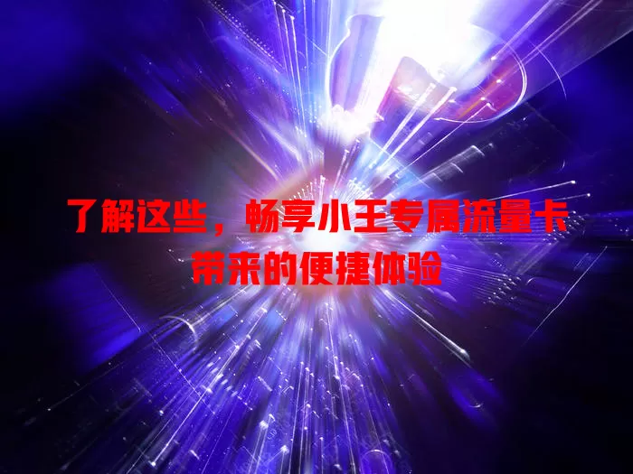 了解这些，畅享小王专属流量卡带来的便捷体验