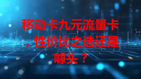 移动卡九元流量卡，性价比之选还是噱头？