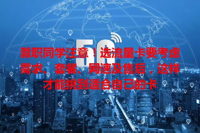 滁职同学注意！选流量卡要考虑需求、套餐、网速及售后，这样才能挑到适合自己的卡