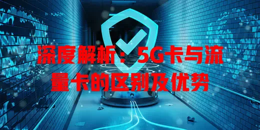 深度解析：5G卡与流量卡的区别及优势