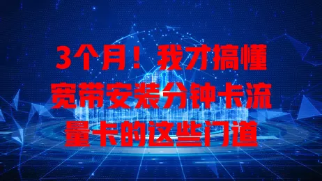 3个月！我才搞懂宽带安装分钟卡流量卡的这些门道