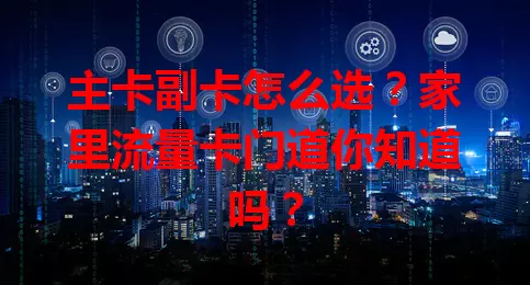 主卡副卡怎么选？家里流量卡门道你知道吗？