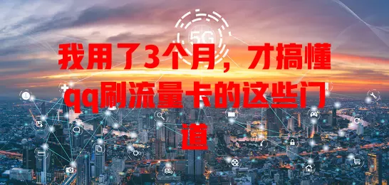 我用了3个月，才搞懂qq刷流量卡的这些门道