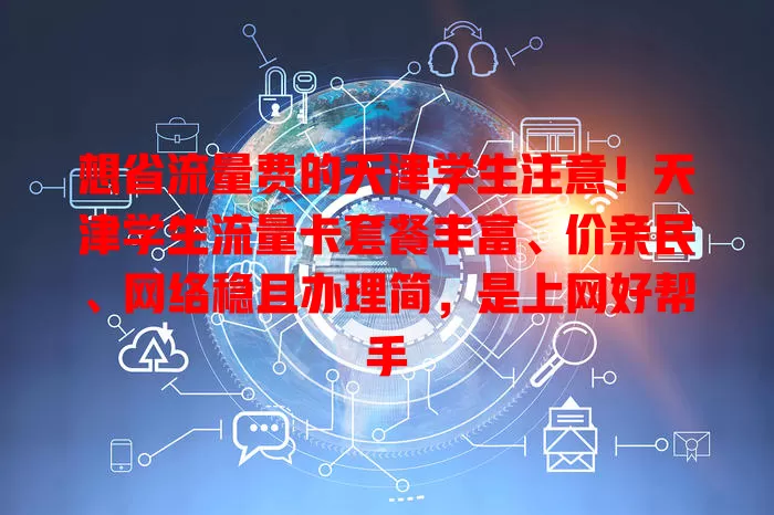 想省流量费的天津学生注意！天津学生流量卡套餐丰富、价亲民、网络稳且办理简，是上网好帮手