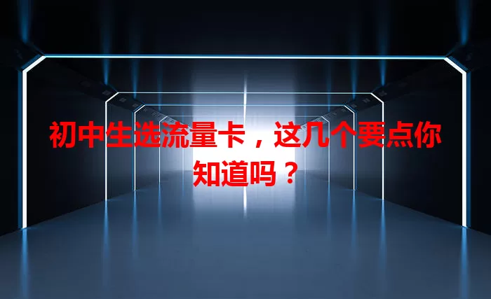 初中生选流量卡，这几个要点你知道吗？