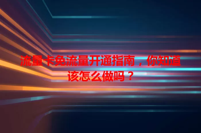 流量卡免流量开通指南，你知道该怎么做吗？