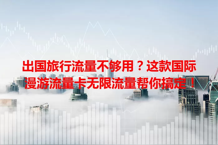 出国旅行流量不够用？这款国际漫游流量卡无限流量帮你搞定！
