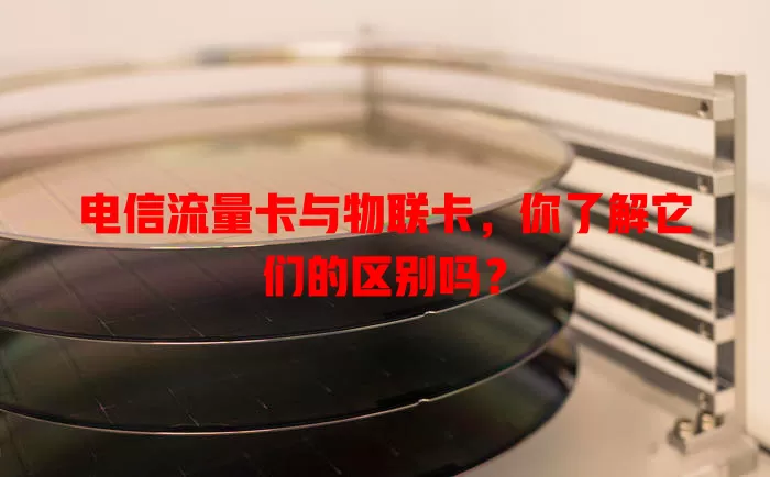 电信流量卡与物联卡，你了解它们的区别吗？