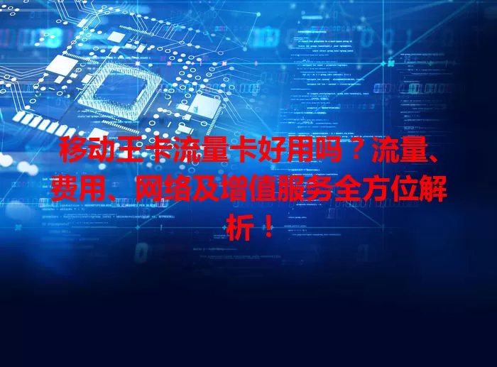 移动王卡流量卡好用吗？流量、费用、网络及增值服务全方位解析！