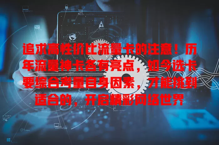 追求高性价比流量卡的注意！历年流量神卡各有亮点，如今选卡要综合考量自身因素，才能挑到适合的，开启精彩网络世界