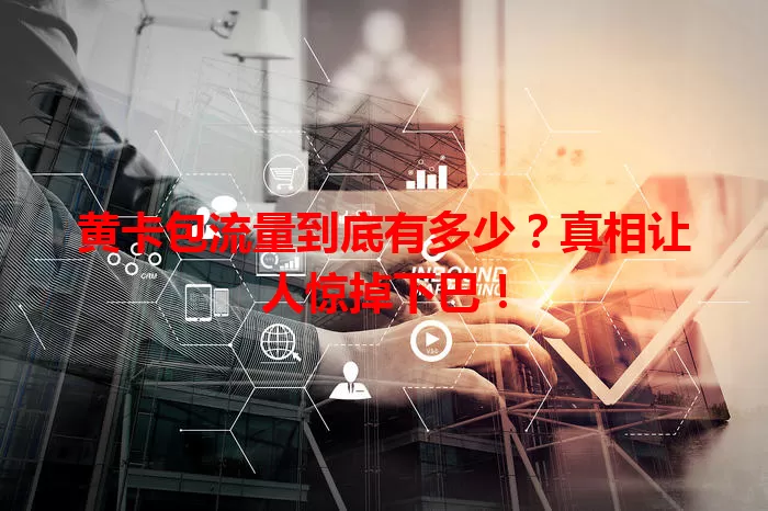 黄卡包流量到底有多少？真相让人惊掉下巴！