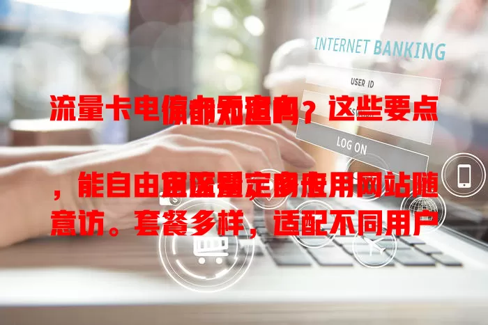 流量卡电信卡无定向，这些要点你都知道吗？

它区别定向卡，能自由用流量，多应用网站随意访。套餐多样，适配不同用户。选时留意流量有效期和套餐外收费，掌握这些，畅享自由网络体验