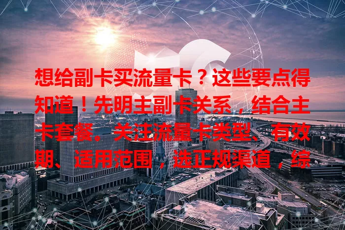 想给副卡买流量卡？这些要点得知道！先明主副卡关系，结合主卡套餐。关注流量卡类型、有效期、适用范围，选正规渠道，综合考量才能挑到合适的，让副卡畅快上网。