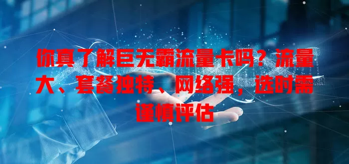 你真了解巨无霸流量卡吗？流量大、套餐独特、网络强，选时需谨慎评估
