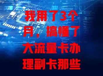 我用了3个月，搞懂了大流量卡办理副卡那些事儿