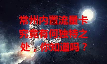 常州内置流量卡究竟有何独特之处，你知道吗？