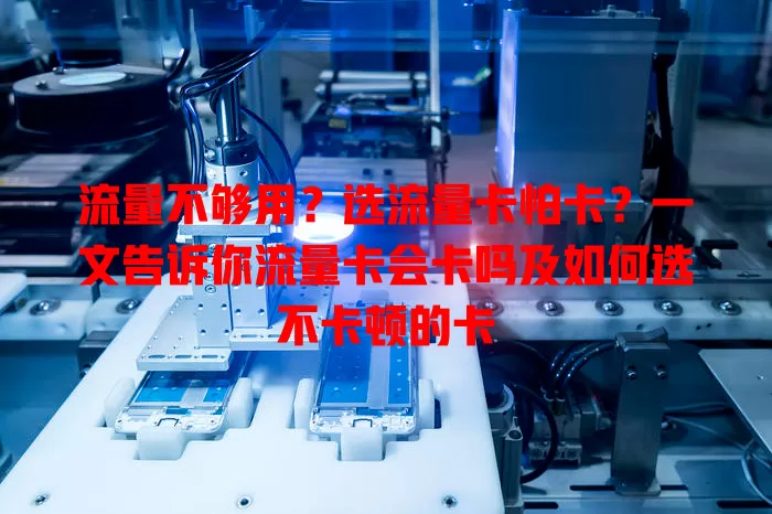 流量不够用？选流量卡怕卡？一文告诉你流量卡会卡吗及如何选不卡顿的卡