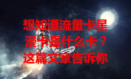 想知道流量卡星漫卡是什么卡？这篇文章告诉你